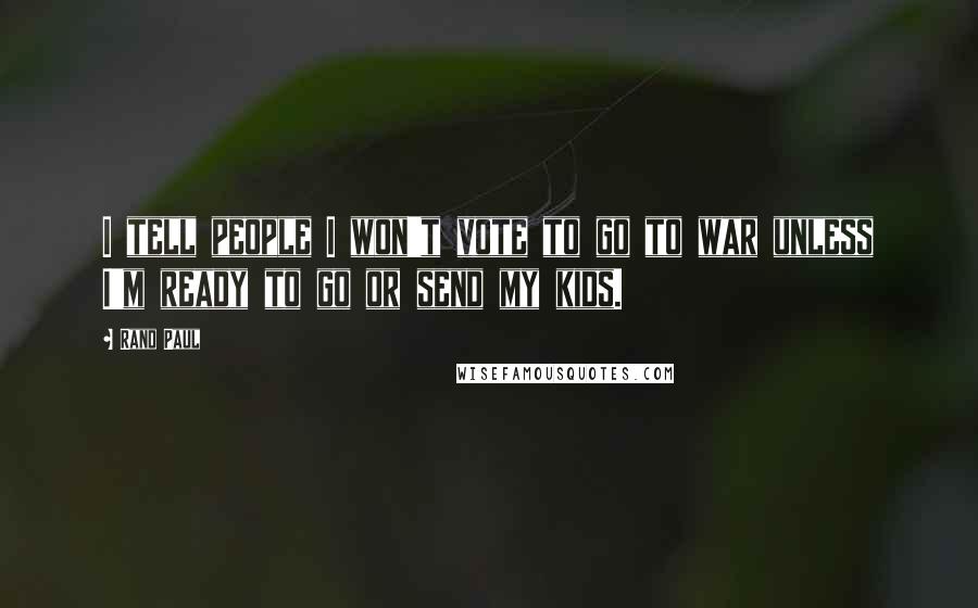 Rand Paul Quotes: I tell people I won't vote to go to war unless I'm ready to go or send my kids.