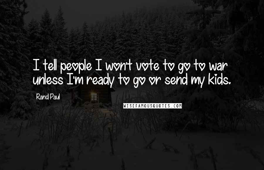 Rand Paul Quotes: I tell people I won't vote to go to war unless I'm ready to go or send my kids.