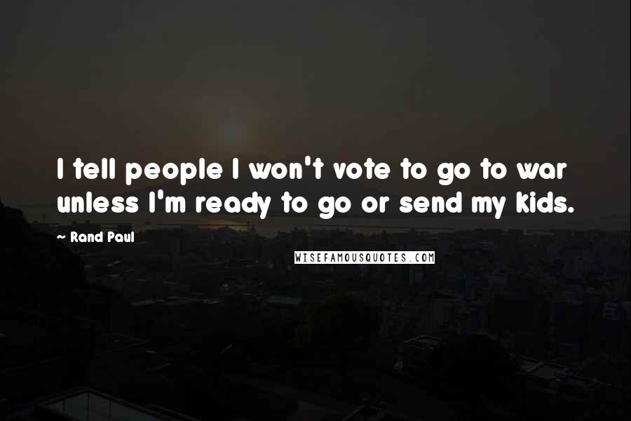 Rand Paul Quotes: I tell people I won't vote to go to war unless I'm ready to go or send my kids.