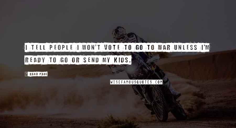 Rand Paul Quotes: I tell people I won't vote to go to war unless I'm ready to go or send my kids.