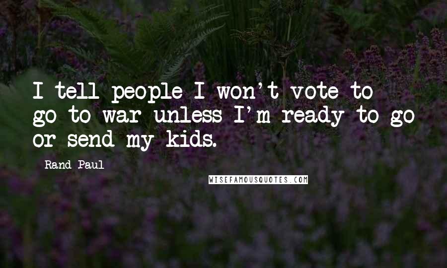 Rand Paul Quotes: I tell people I won't vote to go to war unless I'm ready to go or send my kids.