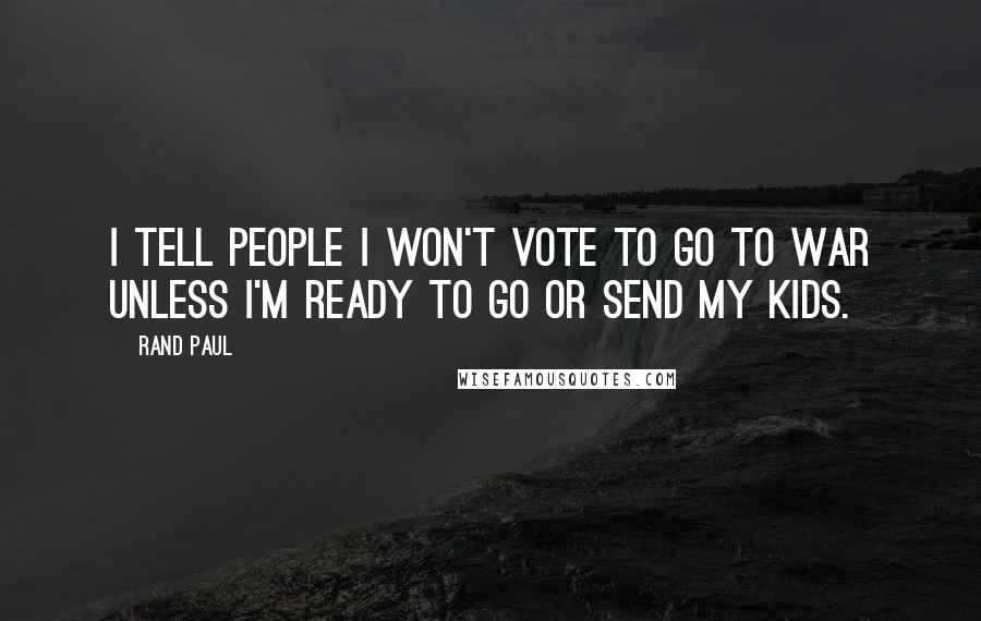 Rand Paul Quotes: I tell people I won't vote to go to war unless I'm ready to go or send my kids.