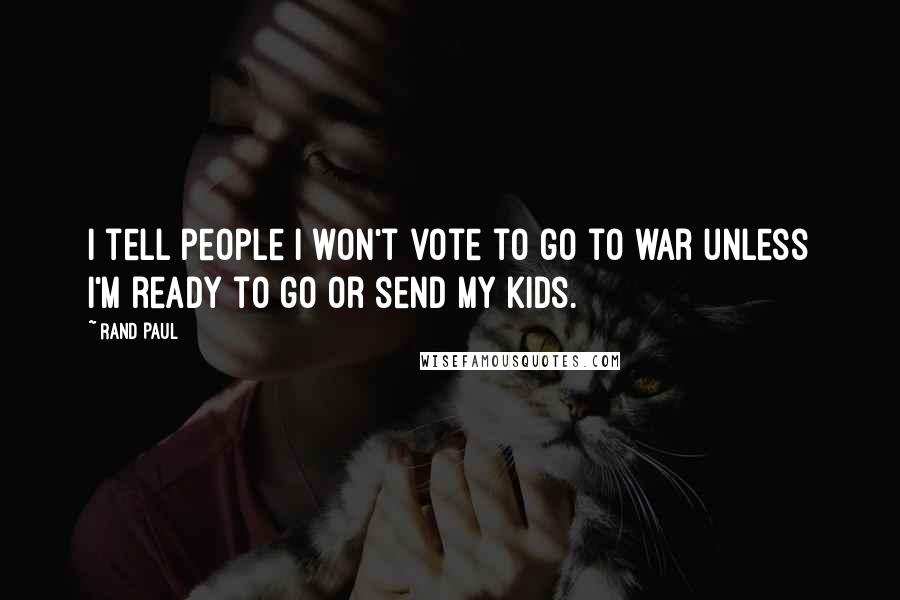 Rand Paul Quotes: I tell people I won't vote to go to war unless I'm ready to go or send my kids.