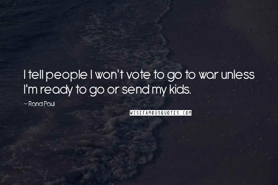 Rand Paul Quotes: I tell people I won't vote to go to war unless I'm ready to go or send my kids.