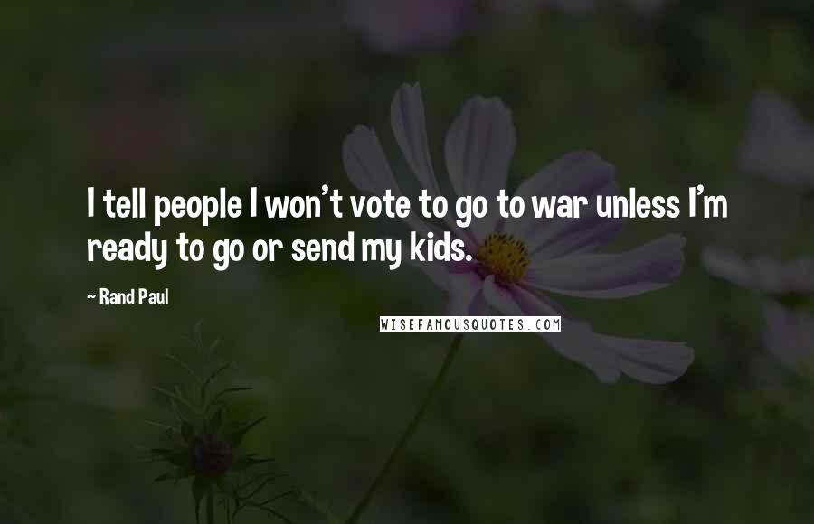 Rand Paul Quotes: I tell people I won't vote to go to war unless I'm ready to go or send my kids.