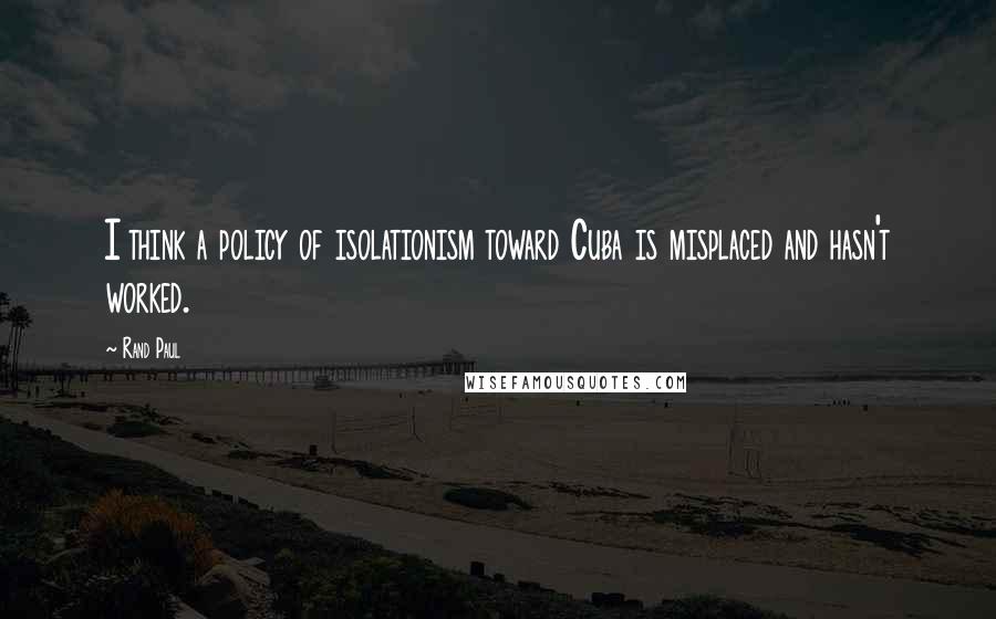 Rand Paul Quotes: I think a policy of isolationism toward Cuba is misplaced and hasn't worked.
