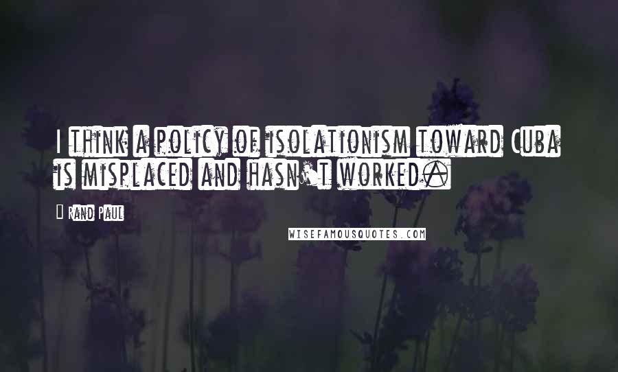 Rand Paul Quotes: I think a policy of isolationism toward Cuba is misplaced and hasn't worked.