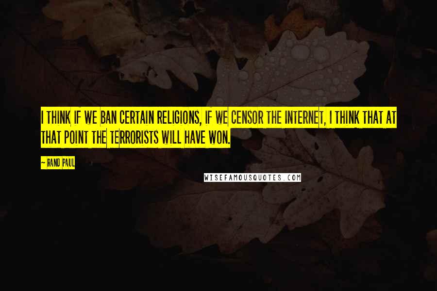 Rand Paul Quotes: I think if we ban certain religions, if we censor the Internet, I think that at that point the terrorists will have won.
