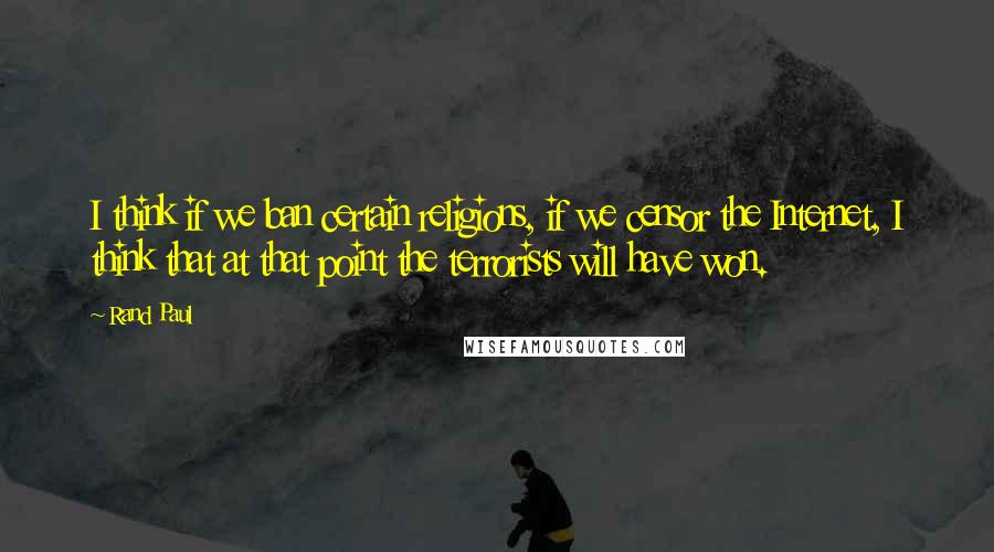 Rand Paul Quotes: I think if we ban certain religions, if we censor the Internet, I think that at that point the terrorists will have won.