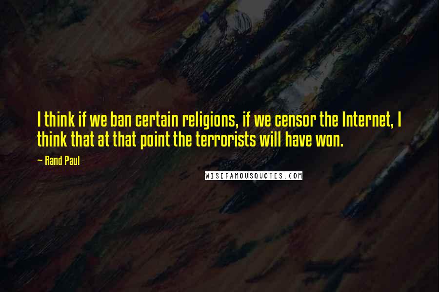 Rand Paul Quotes: I think if we ban certain religions, if we censor the Internet, I think that at that point the terrorists will have won.