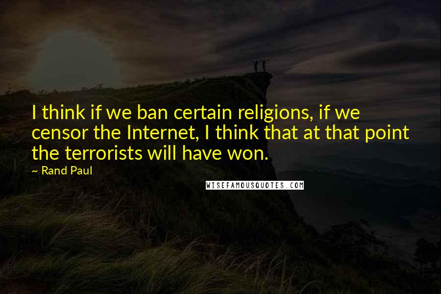 Rand Paul Quotes: I think if we ban certain religions, if we censor the Internet, I think that at that point the terrorists will have won.