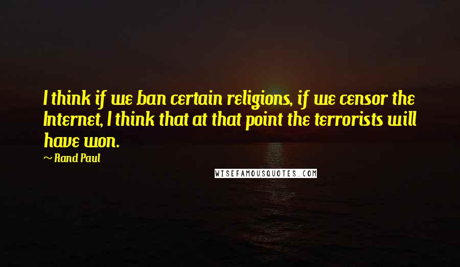 Rand Paul Quotes: I think if we ban certain religions, if we censor the Internet, I think that at that point the terrorists will have won.