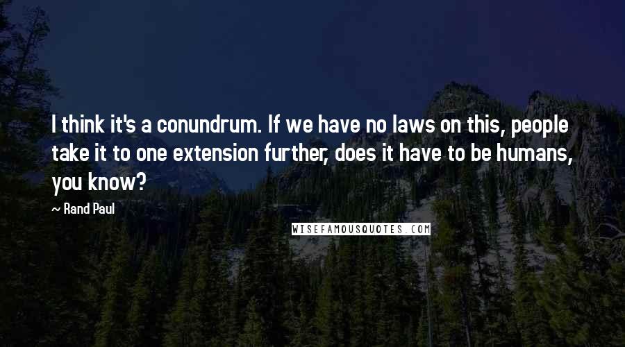 Rand Paul Quotes: I think it's a conundrum. If we have no laws on this, people take it to one extension further, does it have to be humans, you know?
