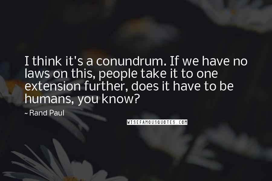 Rand Paul Quotes: I think it's a conundrum. If we have no laws on this, people take it to one extension further, does it have to be humans, you know?