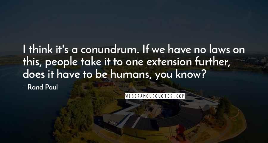 Rand Paul Quotes: I think it's a conundrum. If we have no laws on this, people take it to one extension further, does it have to be humans, you know?