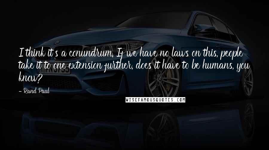 Rand Paul Quotes: I think it's a conundrum. If we have no laws on this, people take it to one extension further, does it have to be humans, you know?