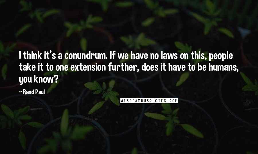 Rand Paul Quotes: I think it's a conundrum. If we have no laws on this, people take it to one extension further, does it have to be humans, you know?