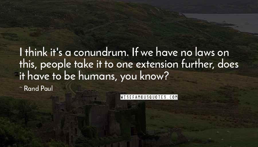 Rand Paul Quotes: I think it's a conundrum. If we have no laws on this, people take it to one extension further, does it have to be humans, you know?