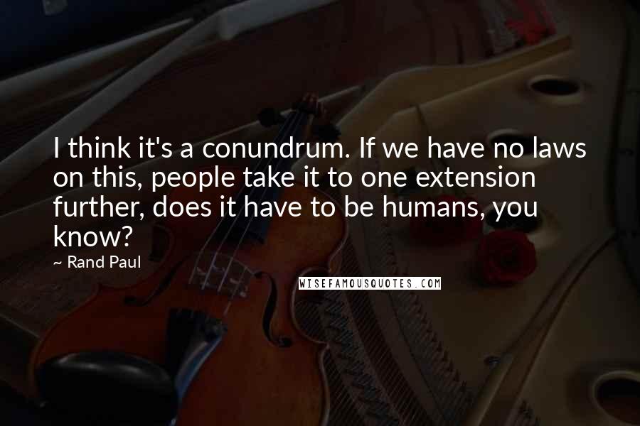 Rand Paul Quotes: I think it's a conundrum. If we have no laws on this, people take it to one extension further, does it have to be humans, you know?
