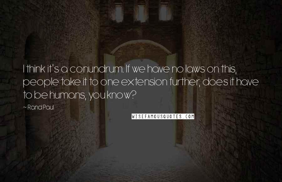 Rand Paul Quotes: I think it's a conundrum. If we have no laws on this, people take it to one extension further, does it have to be humans, you know?