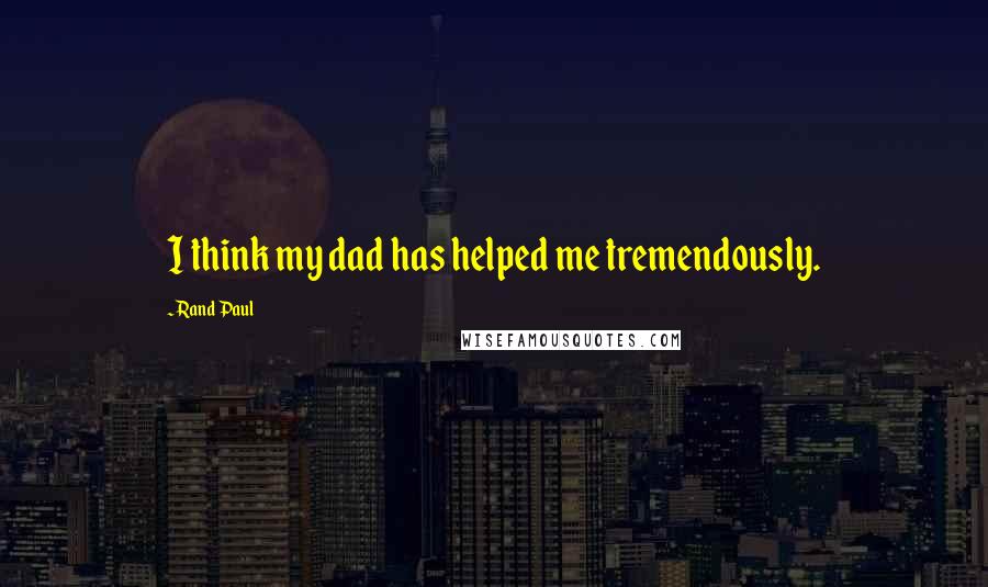 Rand Paul Quotes: I think my dad has helped me tremendously.