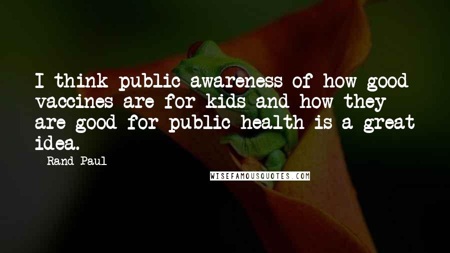 Rand Paul Quotes: I think public awareness of how good vaccines are for kids and how they are good for public health is a great idea.