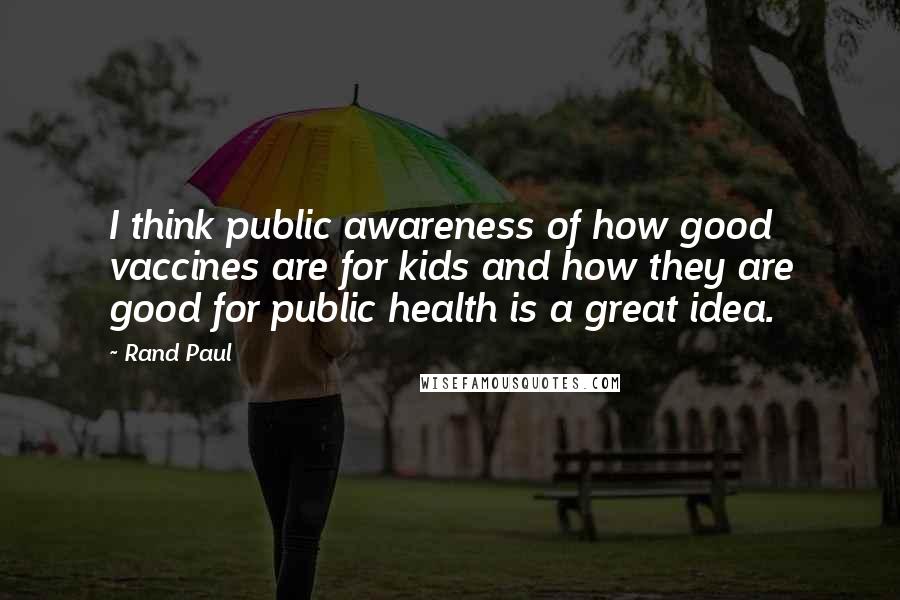 Rand Paul Quotes: I think public awareness of how good vaccines are for kids and how they are good for public health is a great idea.