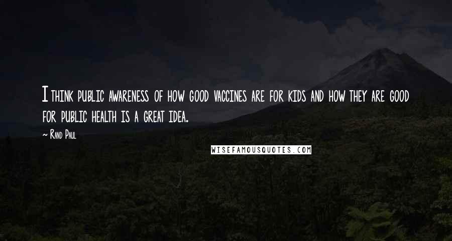 Rand Paul Quotes: I think public awareness of how good vaccines are for kids and how they are good for public health is a great idea.