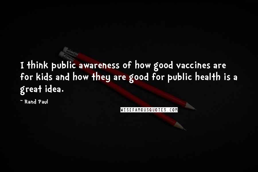 Rand Paul Quotes: I think public awareness of how good vaccines are for kids and how they are good for public health is a great idea.