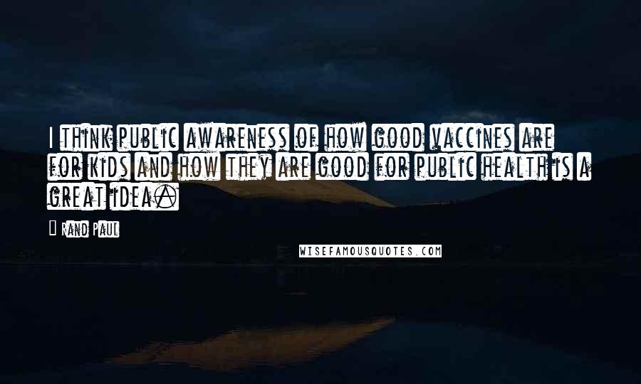 Rand Paul Quotes: I think public awareness of how good vaccines are for kids and how they are good for public health is a great idea.