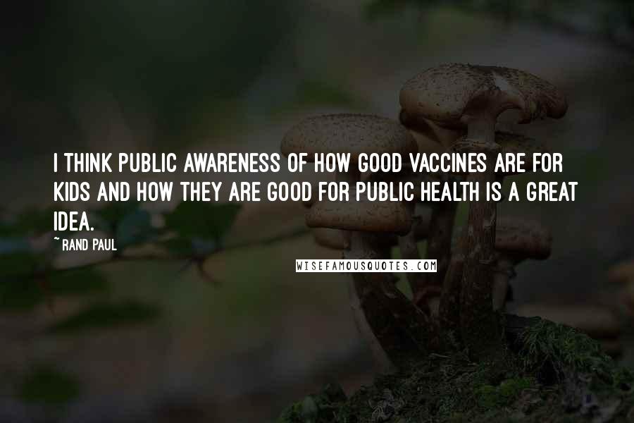 Rand Paul Quotes: I think public awareness of how good vaccines are for kids and how they are good for public health is a great idea.