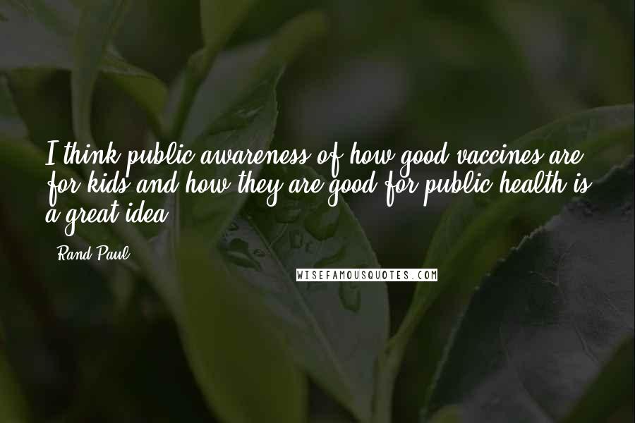 Rand Paul Quotes: I think public awareness of how good vaccines are for kids and how they are good for public health is a great idea.