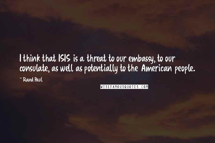 Rand Paul Quotes: I think that ISIS is a threat to our embassy, to our consulate, as well as potentially to the American people.