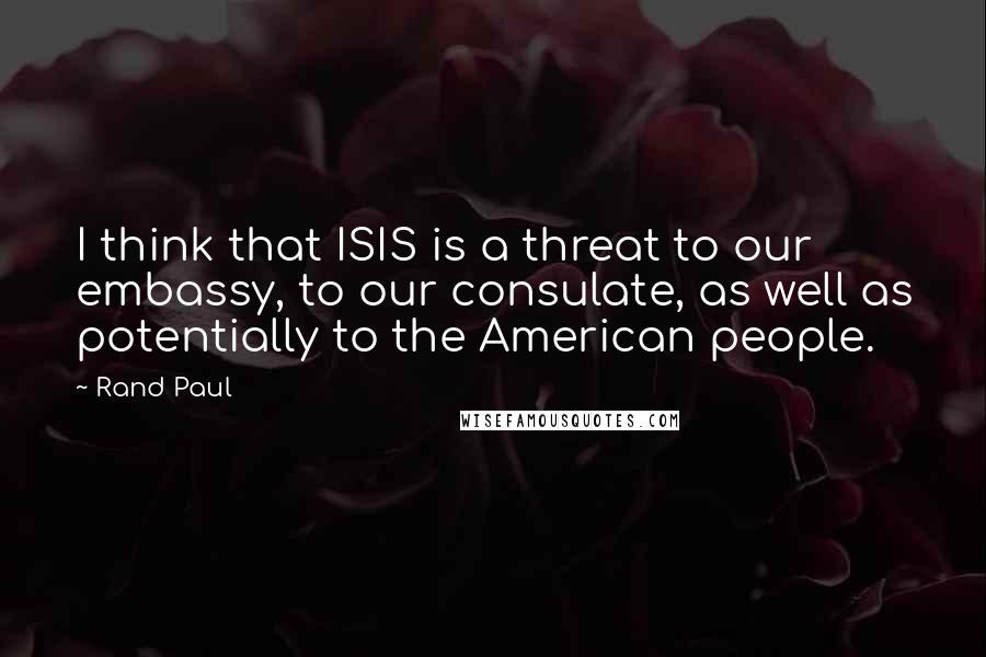 Rand Paul Quotes: I think that ISIS is a threat to our embassy, to our consulate, as well as potentially to the American people.