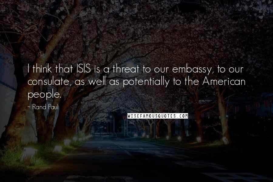 Rand Paul Quotes: I think that ISIS is a threat to our embassy, to our consulate, as well as potentially to the American people.