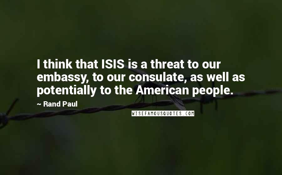 Rand Paul Quotes: I think that ISIS is a threat to our embassy, to our consulate, as well as potentially to the American people.