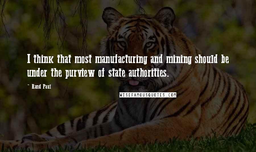 Rand Paul Quotes: I think that most manufacturing and mining should be under the purview of state authorities.