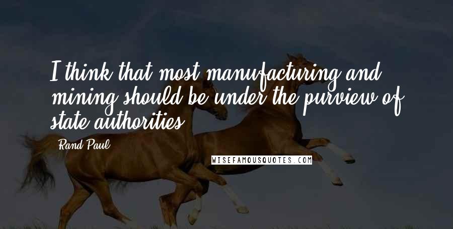 Rand Paul Quotes: I think that most manufacturing and mining should be under the purview of state authorities.