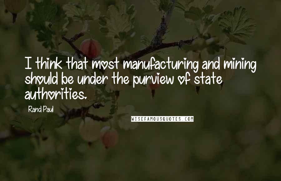 Rand Paul Quotes: I think that most manufacturing and mining should be under the purview of state authorities.