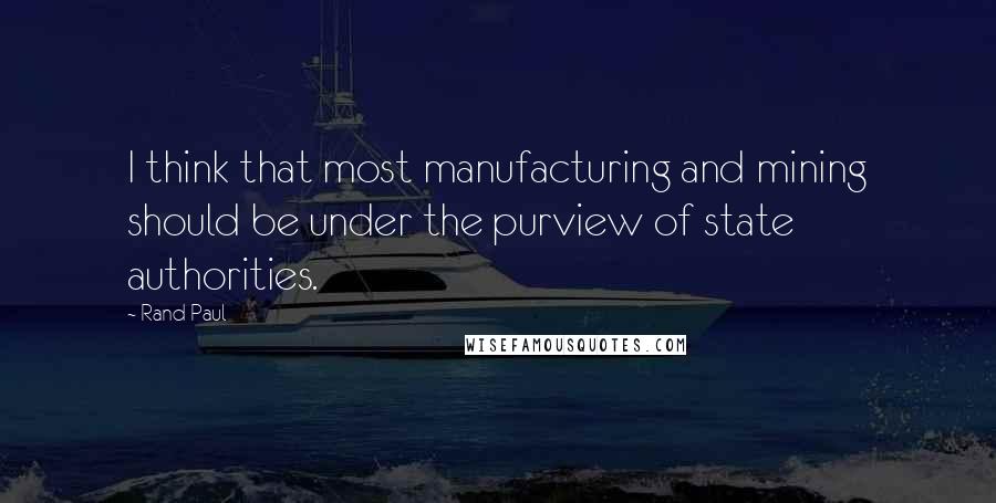 Rand Paul Quotes: I think that most manufacturing and mining should be under the purview of state authorities.