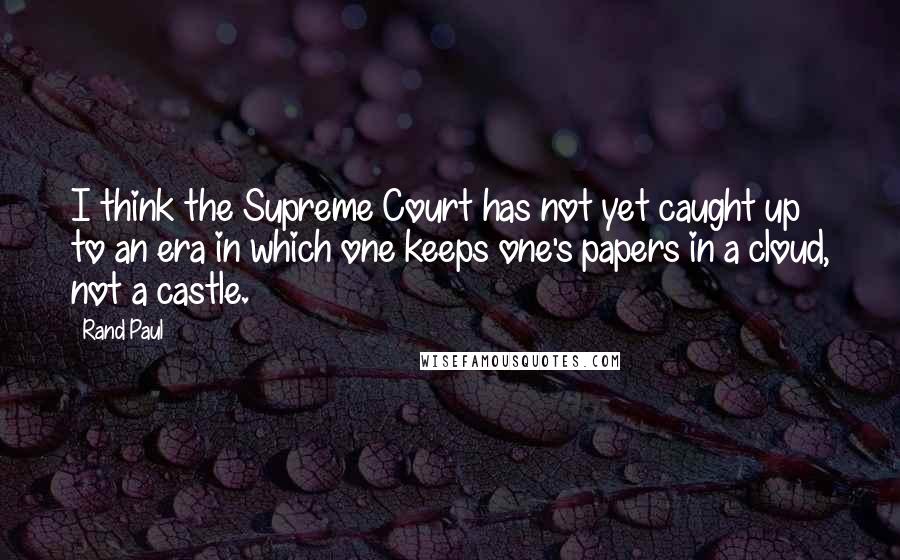 Rand Paul Quotes: I think the Supreme Court has not yet caught up to an era in which one keeps one's papers in a cloud, not a castle.