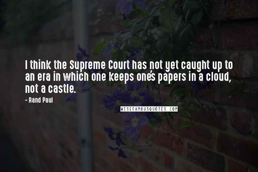 Rand Paul Quotes: I think the Supreme Court has not yet caught up to an era in which one keeps one's papers in a cloud, not a castle.