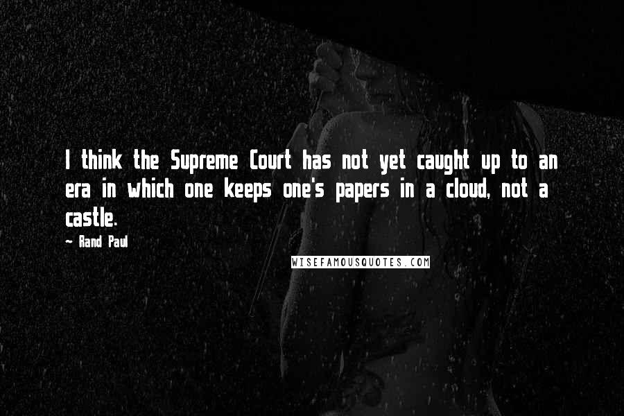 Rand Paul Quotes: I think the Supreme Court has not yet caught up to an era in which one keeps one's papers in a cloud, not a castle.