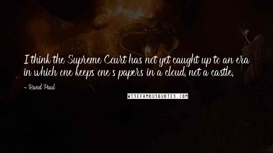 Rand Paul Quotes: I think the Supreme Court has not yet caught up to an era in which one keeps one's papers in a cloud, not a castle.