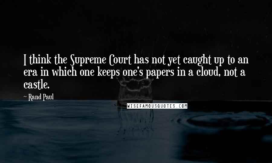 Rand Paul Quotes: I think the Supreme Court has not yet caught up to an era in which one keeps one's papers in a cloud, not a castle.