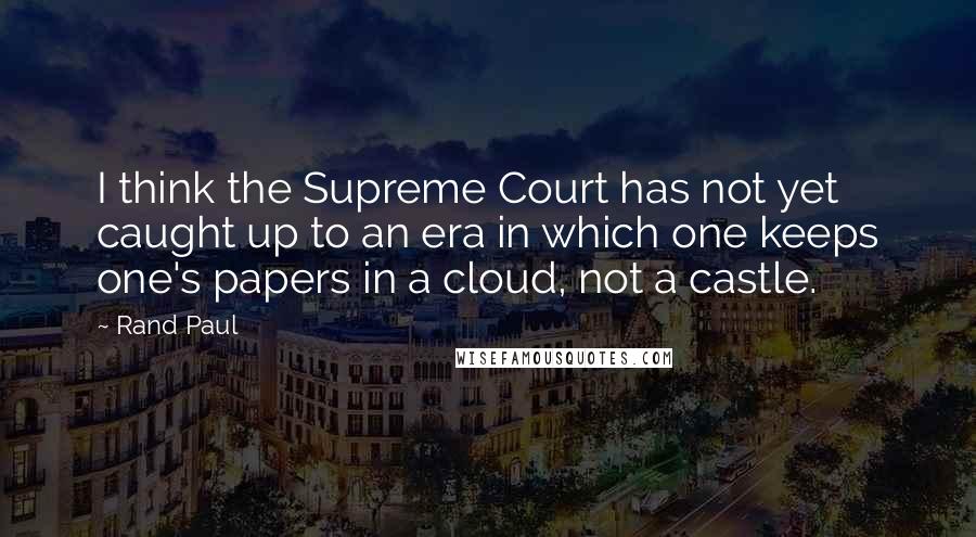 Rand Paul Quotes: I think the Supreme Court has not yet caught up to an era in which one keeps one's papers in a cloud, not a castle.