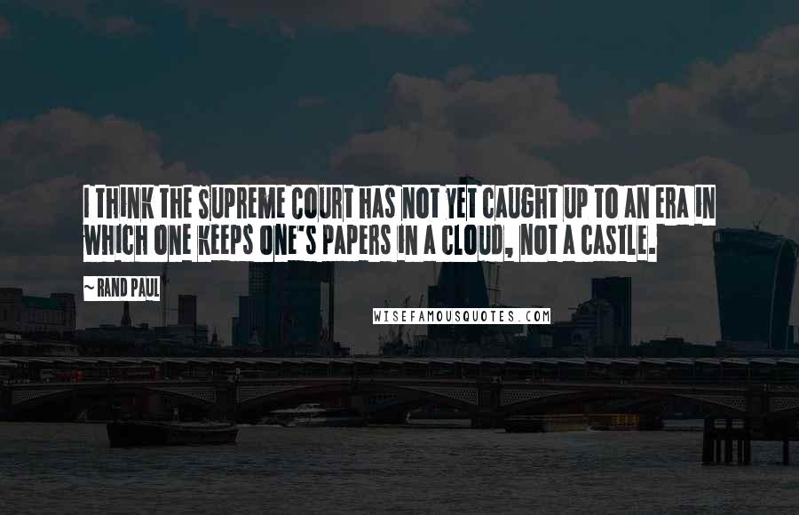 Rand Paul Quotes: I think the Supreme Court has not yet caught up to an era in which one keeps one's papers in a cloud, not a castle.