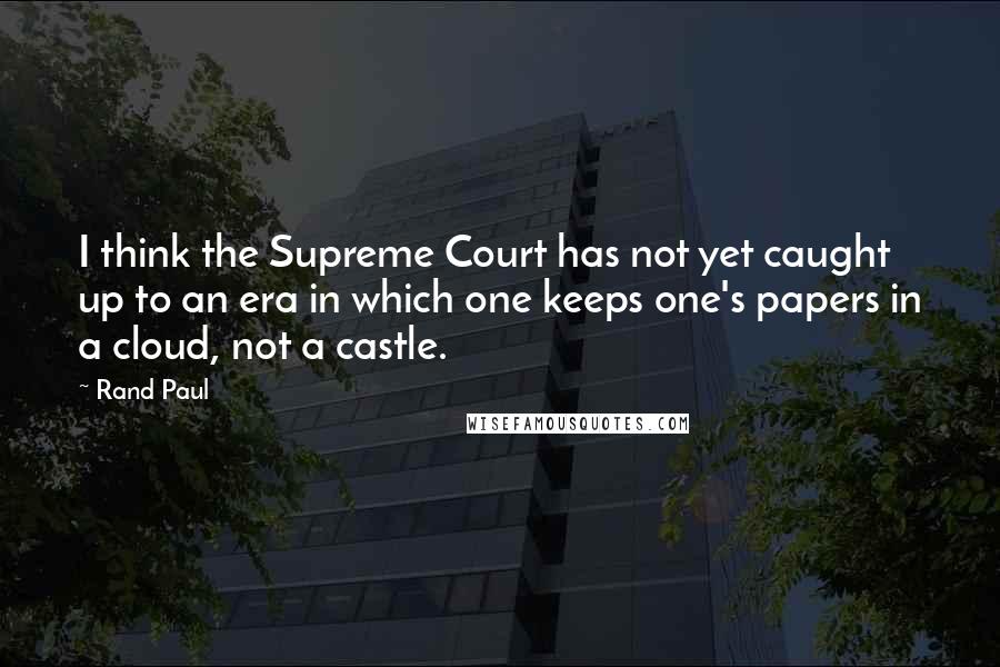 Rand Paul Quotes: I think the Supreme Court has not yet caught up to an era in which one keeps one's papers in a cloud, not a castle.