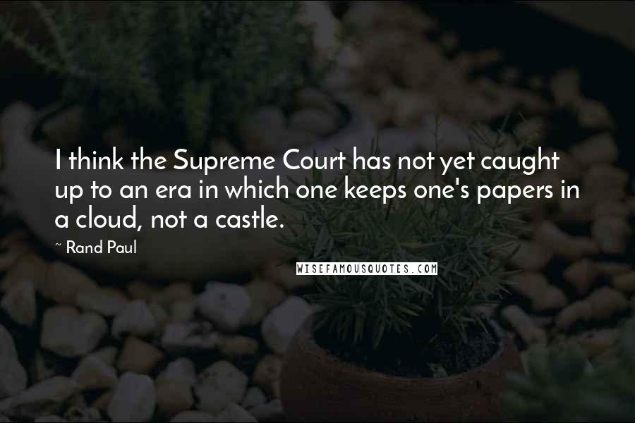 Rand Paul Quotes: I think the Supreme Court has not yet caught up to an era in which one keeps one's papers in a cloud, not a castle.