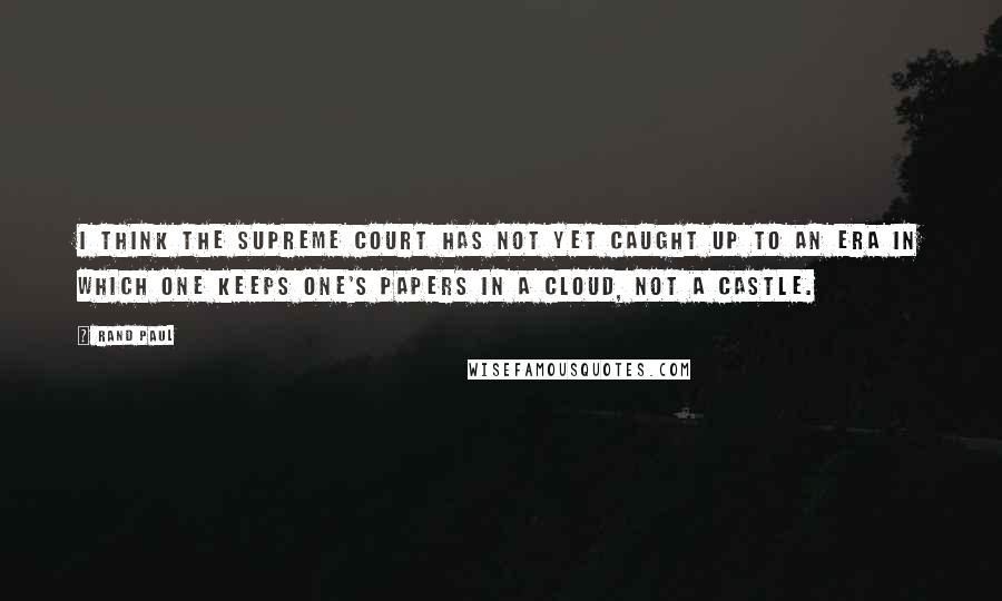 Rand Paul Quotes: I think the Supreme Court has not yet caught up to an era in which one keeps one's papers in a cloud, not a castle.